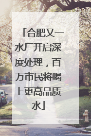 合肥又一水厂开启深度处理，百万市民将喝上更高品质水