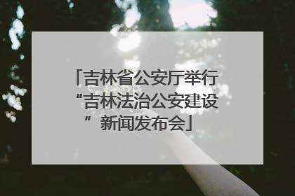 吉林省公安厅举行“吉林法治公安建设”新闻发布会
