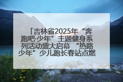 吉林省2025年“奔跑吧·少年”主题健身系列活动盛大启幕 “热路少年”少儿跑长春站点燃少年运动热情