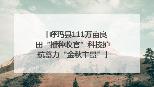 呼玛县111万亩良田“播种收官”科技护航蓄力“金秋丰景”