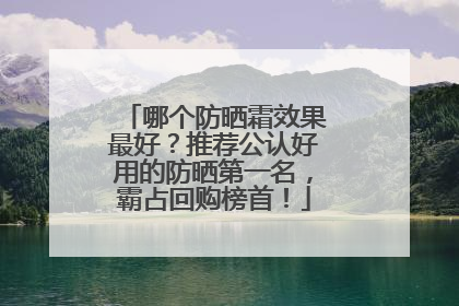 哪个防晒霜效果最好？推荐公认好用的防晒第一名，霸占回购榜首！