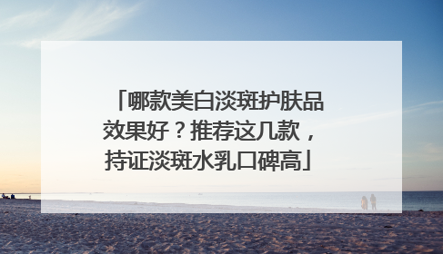 哪款美白淡斑护肤品效果好？推荐这几款，持证淡斑水乳口碑高