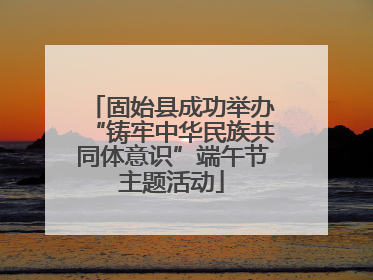 固始县成功举办“铸牢中华民族共同体意识”端午节主题活动