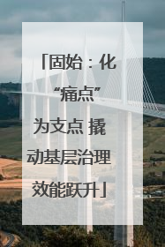 固始：化 “痛点”为支点 撬动基层治理效能跃升