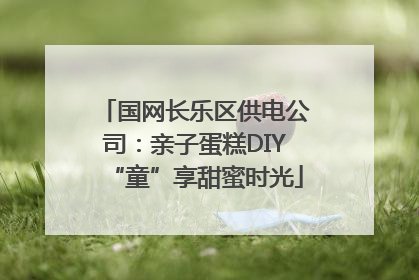 国网长乐区供电公司：亲子蛋糕DIY“童”享甜蜜时光