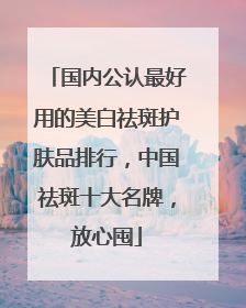 国内公认最好用的美白祛斑护肤品排行，中国祛斑十大名牌，放心囤