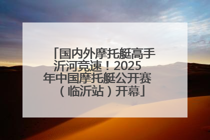 国内外摩托艇高手沂河竞速！2025年中国摩托艇公开赛（临沂站）开幕