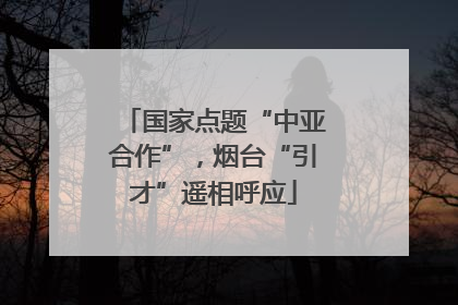国家点题“中亚合作”，烟台“引才”遥相呼应