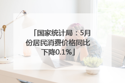 国家统计局：5月份居民消费价格同比下降0.1%