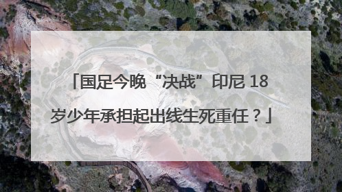 国足今晚“决战”印尼 18岁少年承担起出线生死重任？