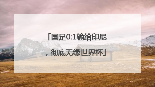 国足0:1输给印尼，彻底无缘世界杯