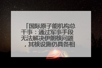 国际原子能机构总干事：通过军事手段无法解决伊朗核问题，其核设施仍具备相关产能，只需要数月就能生产出浓缩铀
