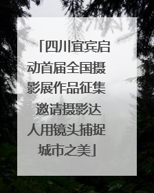 四川宜宾启动首届全国摄影展作品征集 邀请摄影达人用镜头捕捉城市之美
