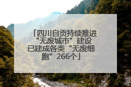 四川自贡持续推进“无废城市”建设 已建成各类“无废细胞”266个