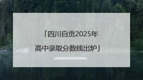 四川自贡2025年高中录取分数线出炉