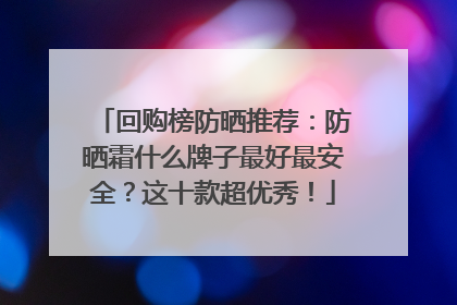 回购榜防晒推荐：防晒霜什么牌子最好最安全？这十款超优秀！
