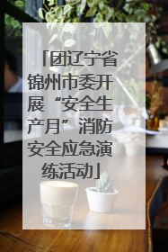 团辽宁省锦州市委开展“安全生产月”消防安全应急演练活动