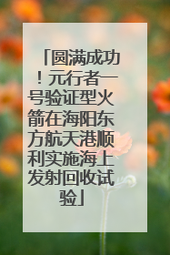 圆满成功！元行者一号验证型火箭在海阳东方航天港顺利实施海上发射回收试验