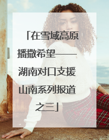 在雪域高原播撒希望——湖南对口支援山南系列报道之三