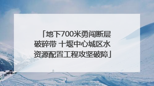 地下700米勇闯断层破碎带 十堰中心城区水资源配置工程攻坚破障