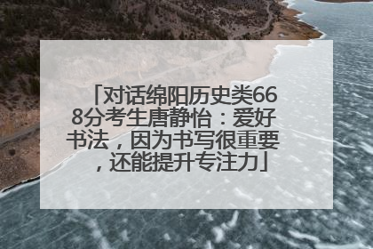 对话绵阳历史类668分考生唐静怡：爱好书法，因为书写很重要，还能提升专注力