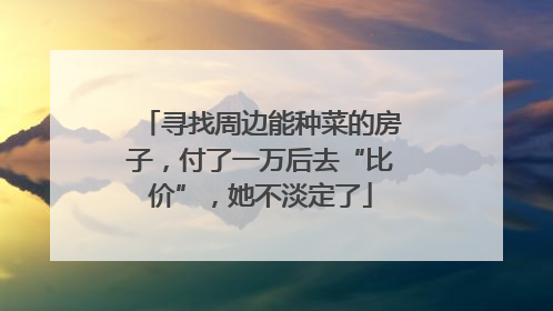 寻找周边能种菜的房子，付了一万后去“比价”，她不淡定了