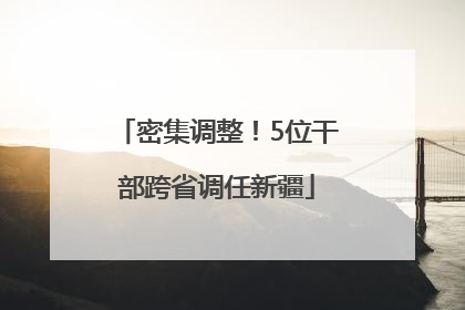 密集调整！5位干部跨省调任新疆