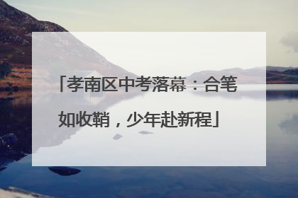 孝南区中考落幕：合笔如收鞘，少年赴新程