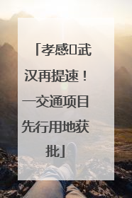 孝感⇋武汉再提速！一交通项目先行用地获批