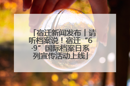 宿迁新闻发布丨请听档案说！宿迁“6·9”国际档案日系列宣传活动上线