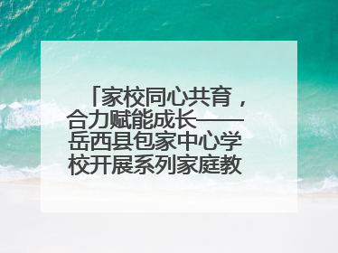 家校同心共育，合力赋能成长——岳西县包家中心学校开展系列家庭教育活动