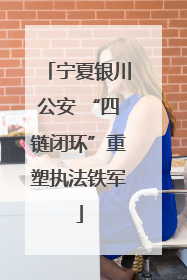 宁夏银川公安 “四链闭环”重塑执法铁军