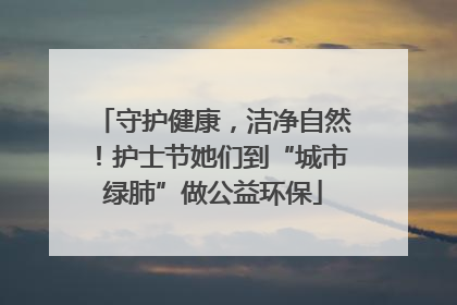 守护健康，洁净自然！护士节她们到“城市绿肺”做公益环保