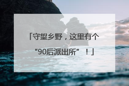 守望乡野，这里有个“90后派出所”！