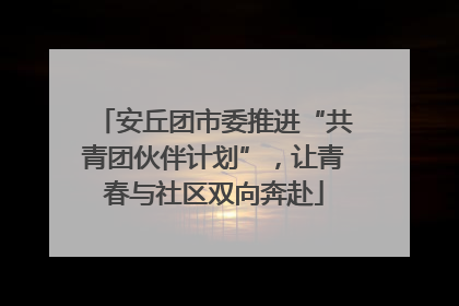 安丘团市委推进“共青团伙伴计划”，让青春与社区双向奔赴