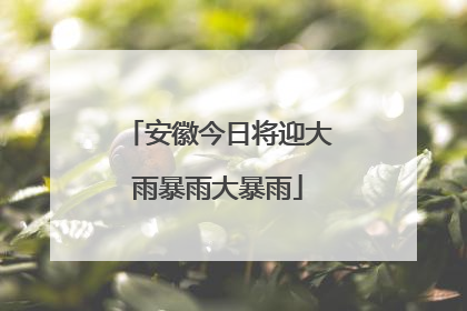 安徽今日将迎大雨暴雨大暴雨
