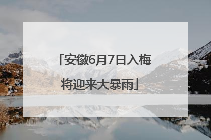 安徽6月7日入梅 将迎来大暴雨