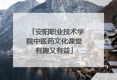 安阳职业技术学院中医药文化课堂有趣又有益