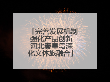 完善发展机制 强化产品创新 河北秦皇岛深化文体旅融合