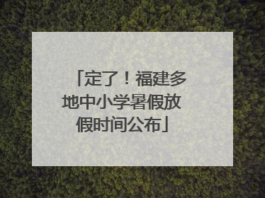 定了！福建多地中小学暑假放假时间公布