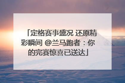 定格赛事盛况 还原精彩瞬间 @兰马跑者：你的完赛惊喜已送达