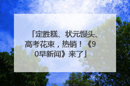 定胜糕、状元馒头、高考花束，热销！《90早新闻》来了