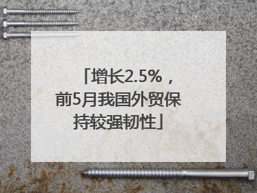 增长2.5%，前5月我国外贸保持较强韧性