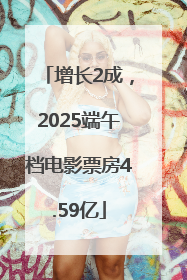增长2成，2025端午档电影票房4.59亿