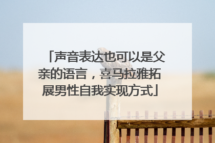 声音表达也可以是父亲的语言，喜马拉雅拓展男性自我实现方式