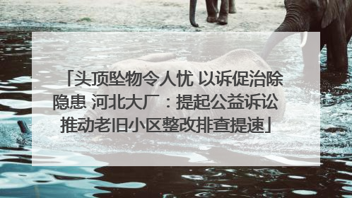 头顶坠物令人忧 以诉促治除隐患 河北大厂：提起公益诉讼推动老旧小区整改排查提速