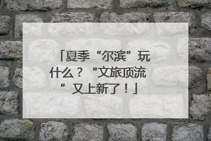 夏季“尔滨”玩什么？“文旅顶流”又上新了！