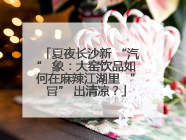 夏夜长沙新 “汽” 象：大窑饮品如何在麻辣江湖里 “冒” 出清凉？