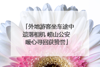 外地游客坐车途中遗落相机 崂山公安暖心寻回获赞誉