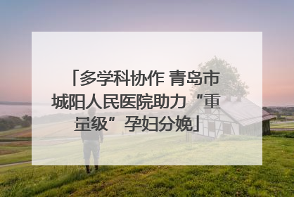 多学科协作 青岛市城阳人民医院助力“重量级”孕妇分娩